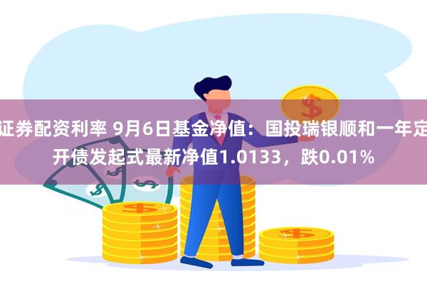 证券配资利率 9月6日基金净值：国投瑞银顺和一年定开债发起式最新净值1.0133，跌0.01%