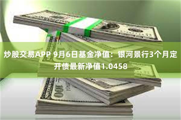 炒股交易APP 9月6日基金净值：银河景行3个月定开债最新净值1.0458