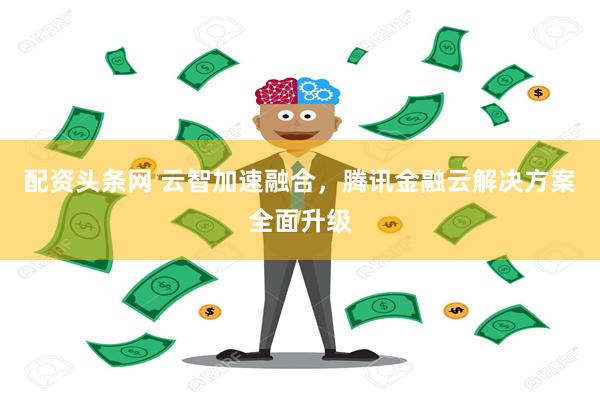 配资头条网 云智加速融合，腾讯金融云解决方案全面升级