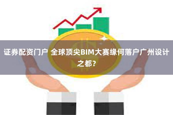 证券配资门户 全球顶尖BIM大赛缘何落户广州设计之都？