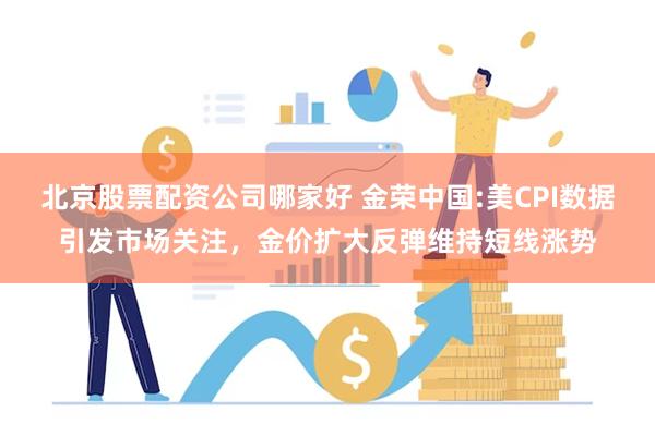 北京股票配资公司哪家好 金荣中国:美CPI数据引发市场关注，金价扩大反弹维持短线涨势