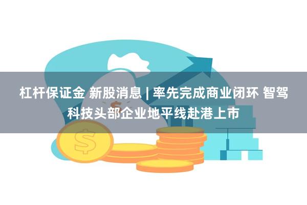 杠杆保证金 新股消息 | 率先完成商业闭环 智驾科技头部企业地平线赴港上市