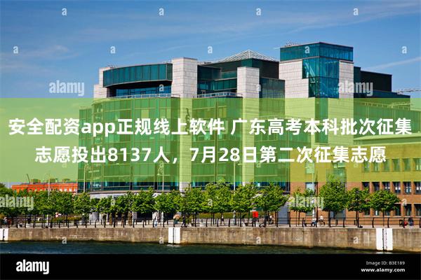 安全配资app正规线上软件 广东高考本科批次征集志愿投出8137人，7月28日第二次征集志愿