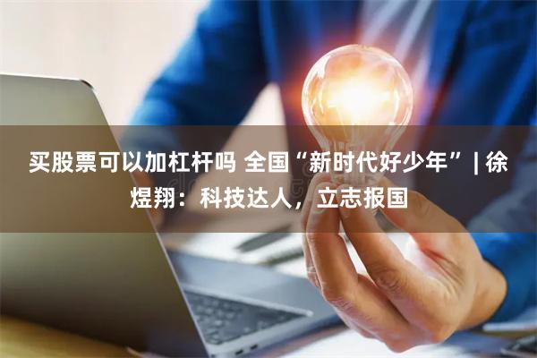 买股票可以加杠杆吗 全国“新时代好少年” | 徐煜翔：科技达人，立志报国