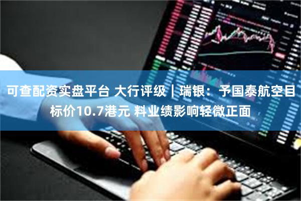 可查配资实盘平台 大行评级｜瑞银：予国泰航空目标价10.7港元 料业绩影响轻微正面