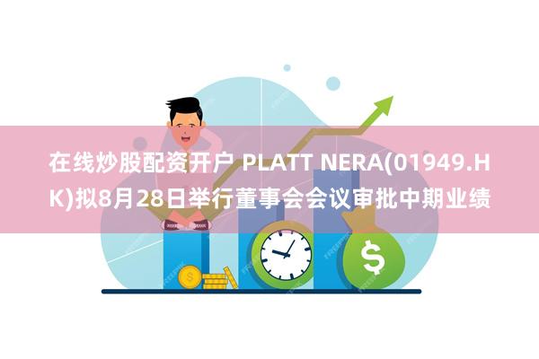 在线炒股配资开户 PLATT NERA(01949.HK)拟8月28日举行董事会会议审批中期业绩