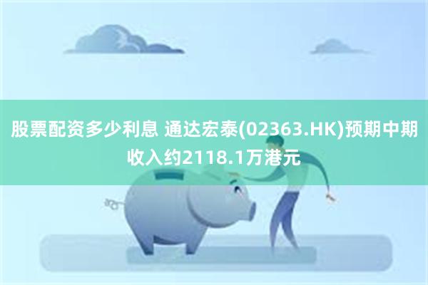 股票配资多少利息 通达宏泰(02363.HK)预期中期收入约2118.1万港元