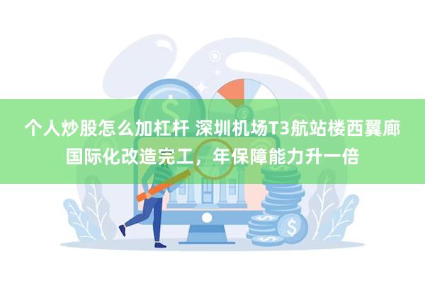 个人炒股怎么加杠杆 深圳机场T3航站楼西翼廊国际化改造完工，年保障能力升一倍