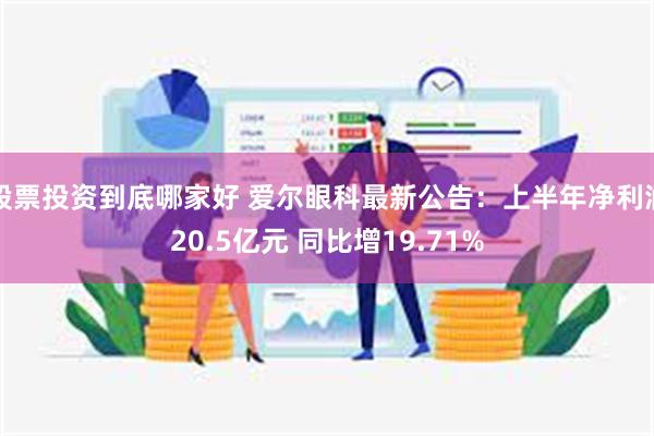 股票投资到底哪家好 爱尔眼科最新公告：上半年净利润20.5亿元 同比增19.71%