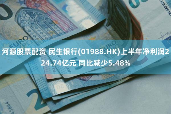 河源股票配资 民生银行(01988.HK)上半年净利润224.74亿元 同比减少5.48%