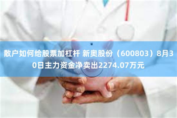 散户如何给股票加杠杆 新奥股份（600803）8月30日主力资金净卖出2274.07万元