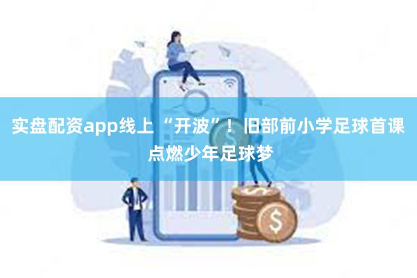 实盘配资app线上 “开波”！旧部前小学足球首课 点燃少年足球梦