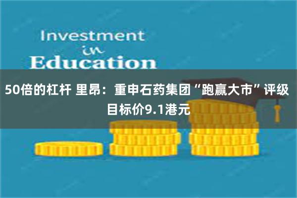 50倍的杠杆 里昂：重申石药集团“跑赢大市”评级 目标价9.1港元