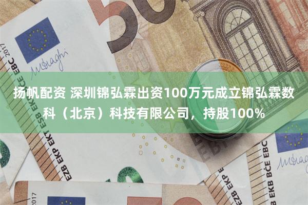 扬帆配资 深圳锦弘霖出资100万元成立锦弘霖数科（北京）科技有限公司，持股100%