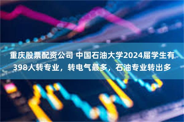 重庆股票配资公司 中国石油大学2024届学生有398人转专业，转电气最多，石油专业转出多