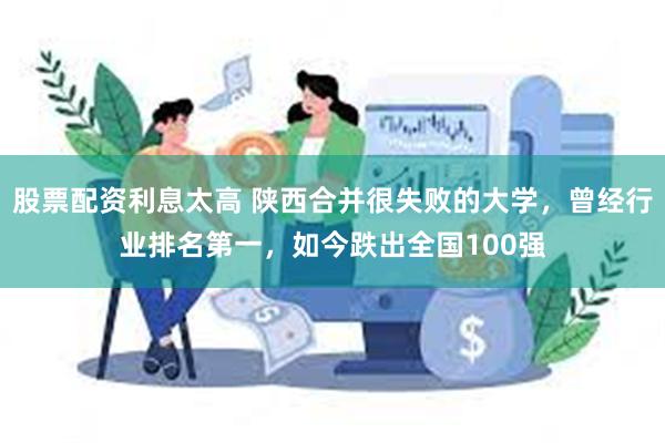 股票配资利息太高 陕西合并很失败的大学，曾经行业排名第一，如今跌出全国100强