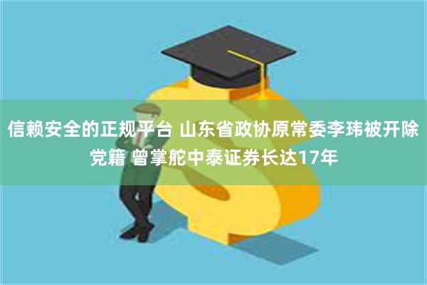 信赖安全的正规平台 山东省政协原常委李玮被开除党籍 曾掌舵中泰证券长达17年