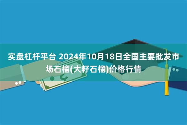 实盘杠杆平台 2024年10月18日全国主要批发市场石榴(大籽石榴)价格行情