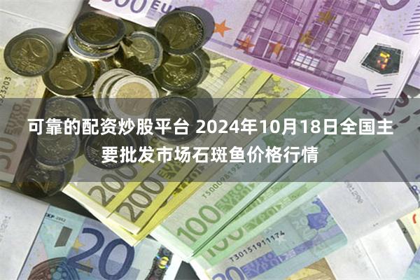 可靠的配资炒股平台 2024年10月18日全国主要批发市场石斑鱼价格行情