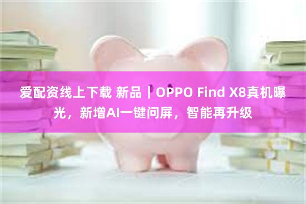 爱配资线上下载 新品｜OPPO Find X8真机曝光，新增AI一键问屏，智能再升级