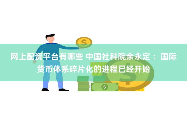 网上配资平台有哪些 中国社科院余永定 ：国际货币体系碎片化的进程已经开始