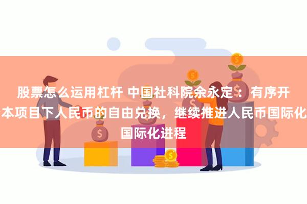 股票怎么运用杠杆 中国社科院余永定 ：有序开放资本项目下人民币的自由兑换，继续推进人民币国际化进程