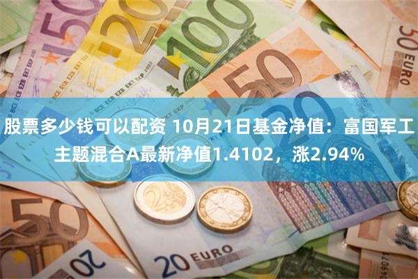 股票多少钱可以配资 10月21日基金净值：富国军工主题混合A最新净值1.4102，涨2.94%