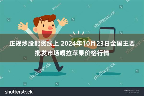 正规炒股配资线上 2024年10月23日全国主要批发市场嘎拉苹果价格行情