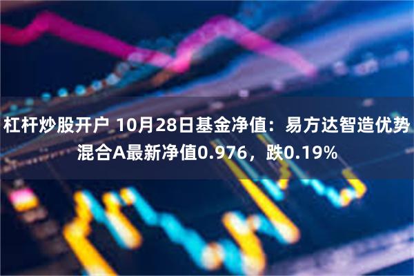 杠杆炒股开户 10月28日基金净值：易方达智造优势混合A最新净值0.976，跌0.19%