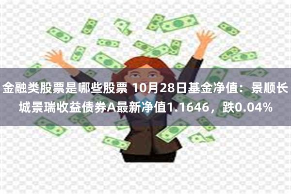 金融类股票是哪些股票 10月28日基金净值：景顺长城景瑞收益债券A最新净值1.1646，跌0.04%