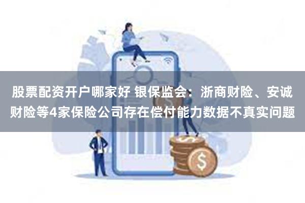 股票配资开户哪家好 银保监会：浙商财险、安诚财险等4家保险公司存在偿付能力数据不真实问题