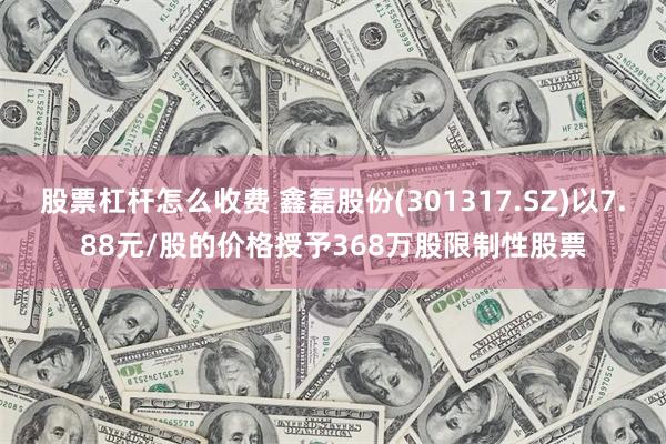 股票杠杆怎么收费 鑫磊股份(301317.SZ)以7.88元/股的价格授予368万股限制性股票