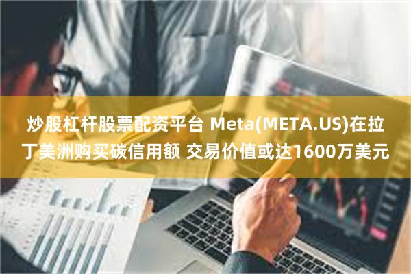 炒股杠杆股票配资平台 Meta(META.US)在拉丁美洲购买碳信用额 交易价值或达1600万美元