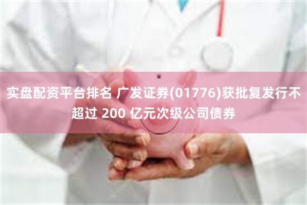 实盘配资平台排名 广发证券(01776)获批复发行不超过 200 亿元次级公司债券