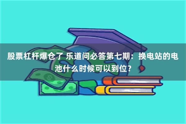 股票杠杆爆仓了 乐道问必答第七期：换电站的电池什么时候可以到位？