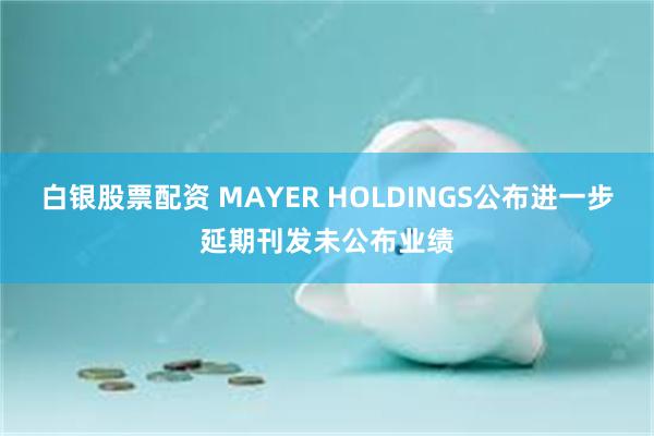 白银股票配资 MAYER HOLDINGS公布进一步延期刊发未公布业绩