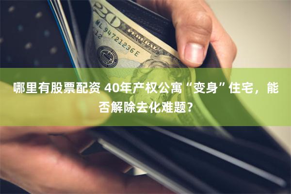 哪里有股票配资 40年产权公寓“变身”住宅，能否解除去化难题？