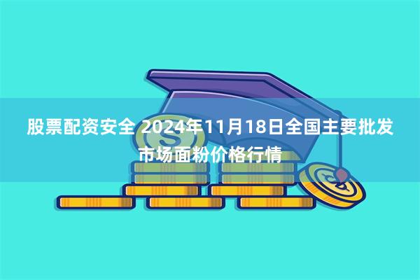 股票配资安全 2024年11月18日全国主要批发市场面粉价格行情