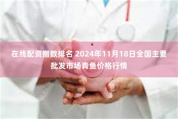 在线配资指数排名 2024年11月18日全国主要批发市场青鱼价格行情