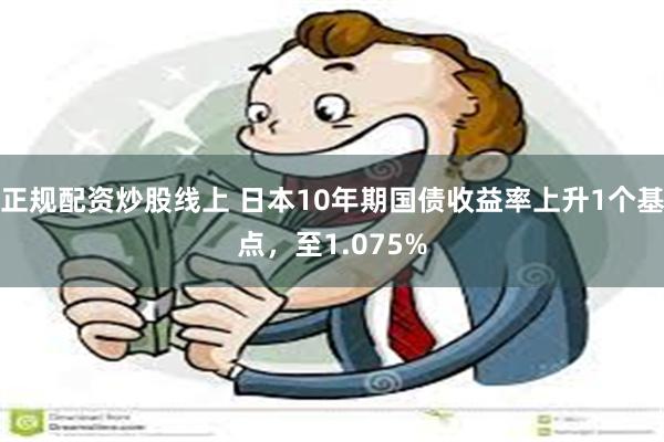 正规配资炒股线上 日本10年期国债收益率上升1个基点，至1.075%