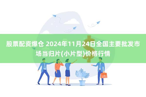 股票配资爆仓 2024年11月24日全国主要批发市场当归片(小片型)价格行情