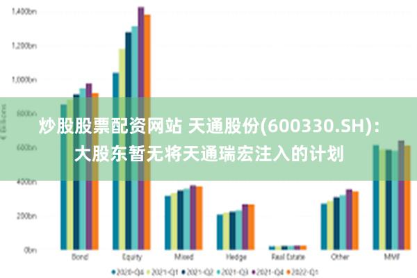 炒股股票配资网站 天通股份(600330.SH)：大股东暂无将天通瑞宏注入的计划