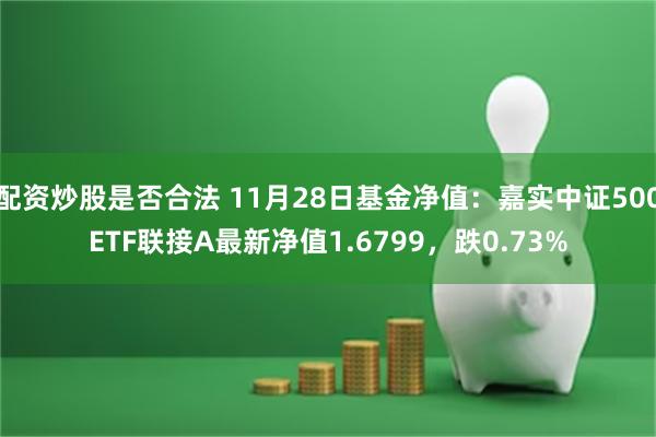 配资炒股是否合法 11月28日基金净值：嘉实中证500ETF联接A最新净值1.6799，跌0.73%