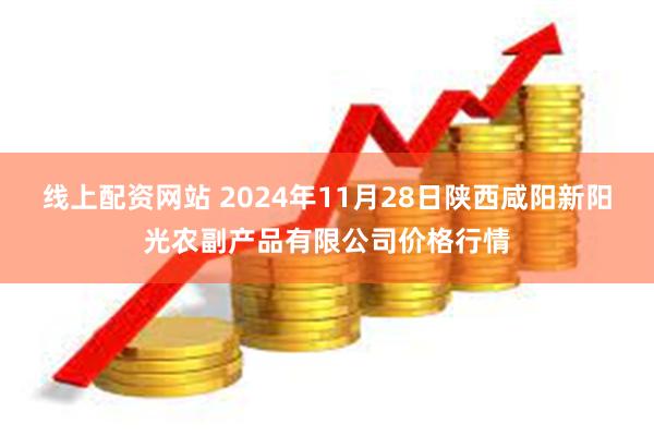 线上配资网站 2024年11月28日陕西咸阳新阳光农副产品有限公司价格行情