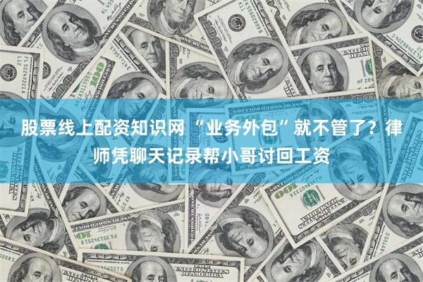 股票线上配资知识网 “业务外包”就不管了？律师凭聊天记录帮小哥讨回工资