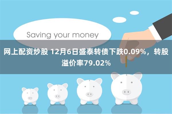 网上配资炒股 12月6日盛泰转债下跌0.09%，转股溢价率79.02%