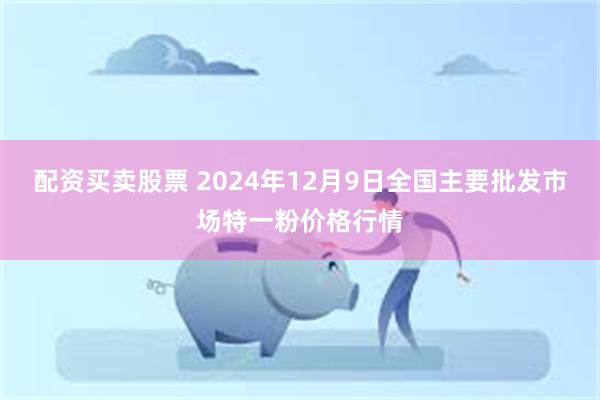 配资买卖股票 2024年12月9日全国主要批发市场特一粉价格行情