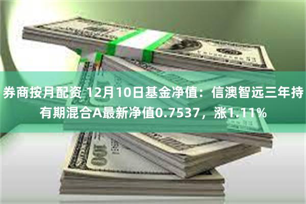 券商按月配资 12月10日基金净值：信澳智远三年持有期混合A最新净值0.7537，涨1.11%