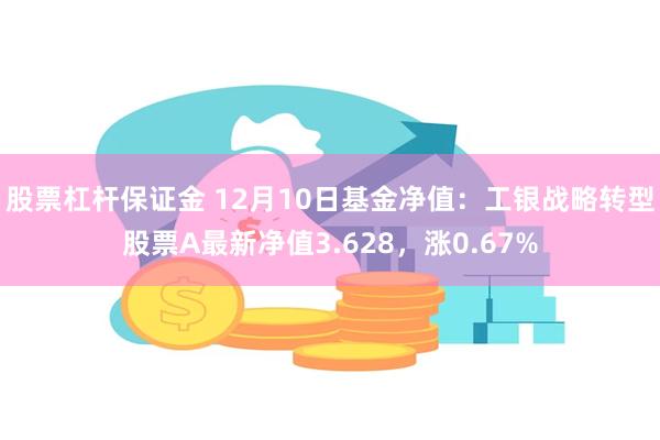 股票杠杆保证金 12月10日基金净值：工银战略转型股票A最新净值3.628，涨0.67%