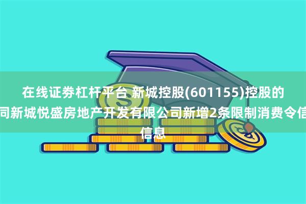 在线证劵杠杆平台 新城控股(601155)控股的大同新城悦盛房地产开发有限公司新增2条限制消费令信息